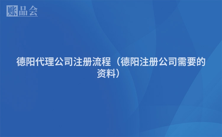 德阳代理公司注册流程（德阳注册公司需要的资料）