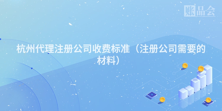 杭州代理注册公司收费标准（注册公司需要的材料）