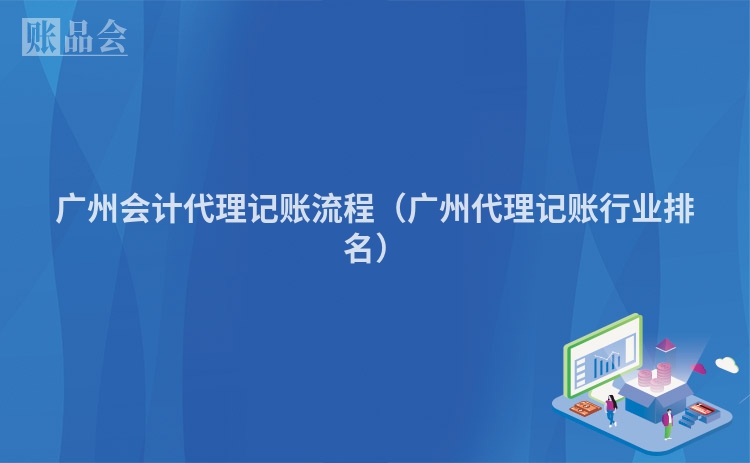 广州会计代理记账流程（广州代理记账行业排名）