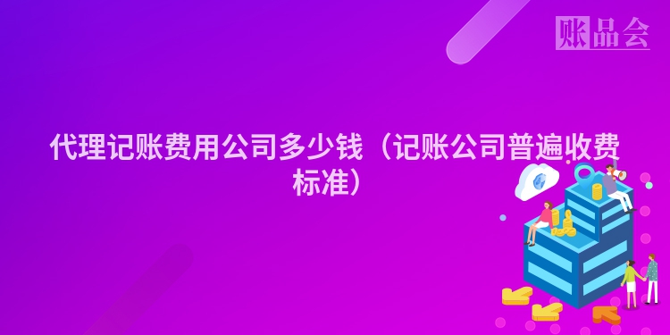 代理记账费用公司多少钱（记账公司普遍收费标准）