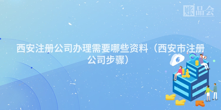 西安注册公司办理需要哪些资料（西安市注册公司步骤）