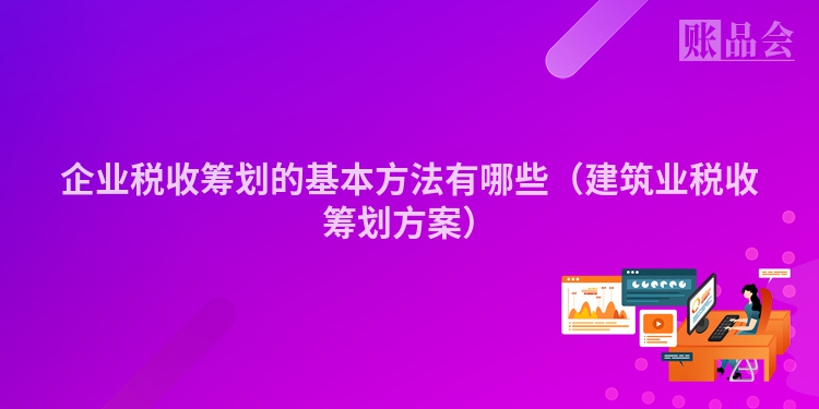 企业税收筹划的基本方法有哪些（建筑业税收筹划方案）