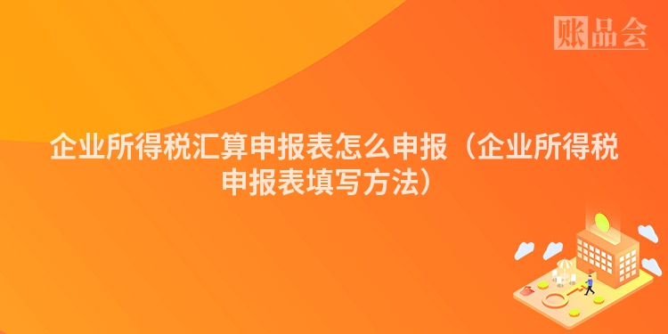 企业所得税汇算申报表怎么申报（企业所得税申报表填写方法）