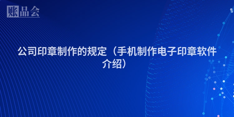 公司印章制作的规定（手机制作电子印章软件介绍）