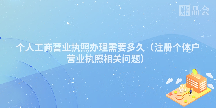 个人工商营业执照办理需要多久（注册个体户营业执照相关问题）