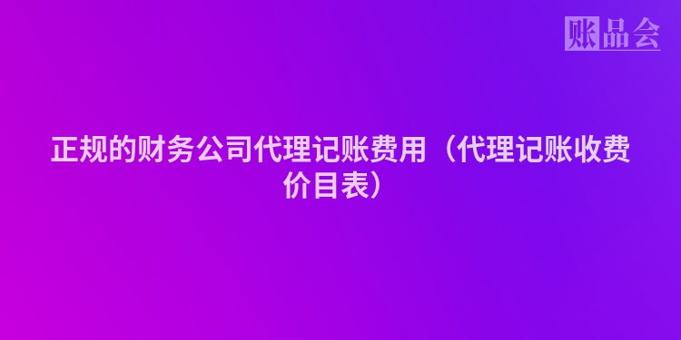 正规的财务公司代理记账费用（代理记账收费价目表）