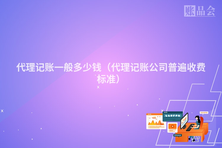 代理记账一般多少钱（代理记账公司普遍收费标准）