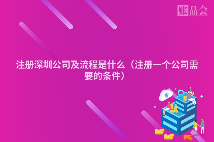 注册深圳公司及流程是什么（注册一个公司需要的条件）