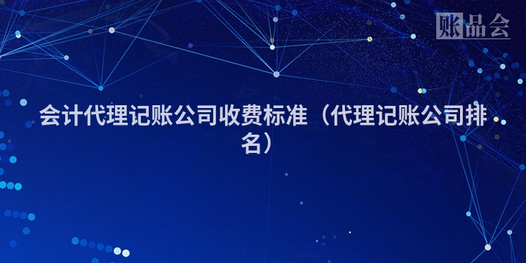 会计代理记账公司收费标准（代理记账公司排名）