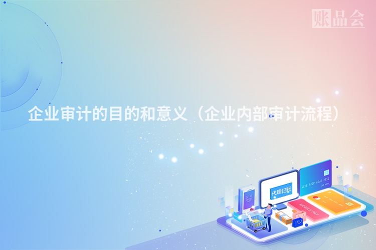 企业审计的目的和意义（企业内部审计流程）