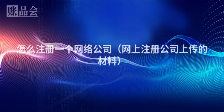 怎么注册一个网络公司（网上注册公司上传的材料）