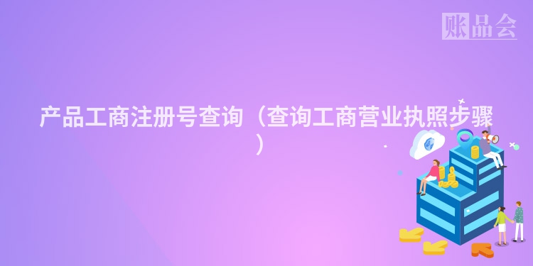 产品工商注册号查询（查询工商营业执照步骤）