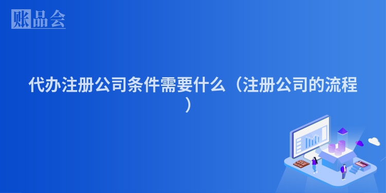 代办注册公司条件需要什么（注册公司的流程）
