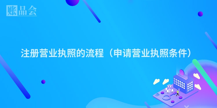 注册营业执照的流程（申请营业执照条件）