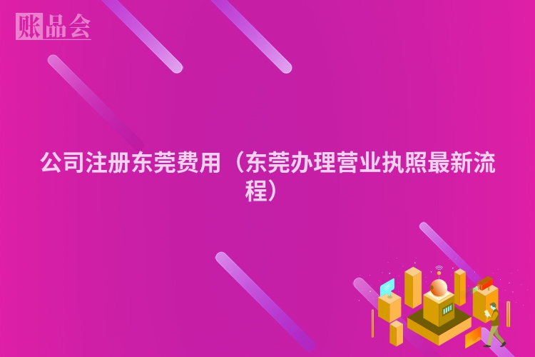 公司注册东莞费用（东莞办理营业执照最新流程）