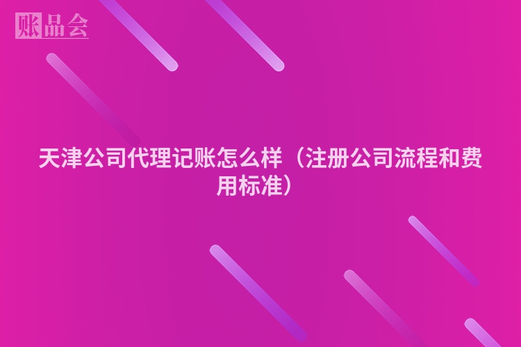 天津公司代理记账怎么样（注册公司流程和费用标准）