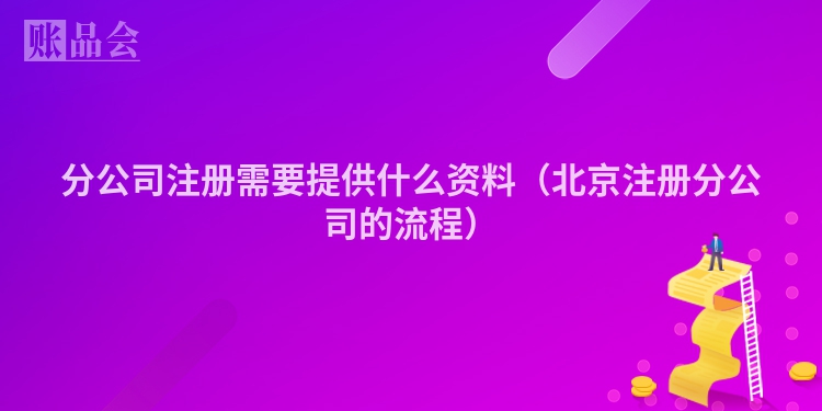 分公司注册需要提供什么资料（北京注册分公司的流程）
