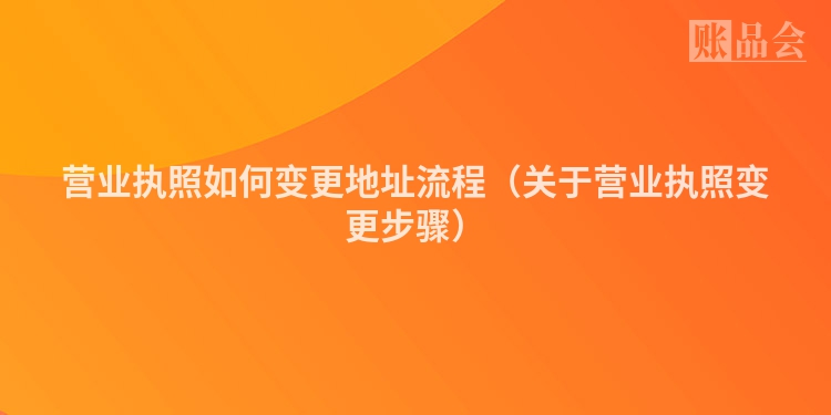营业执照如何变更地址流程（关于营业执照变更步骤）