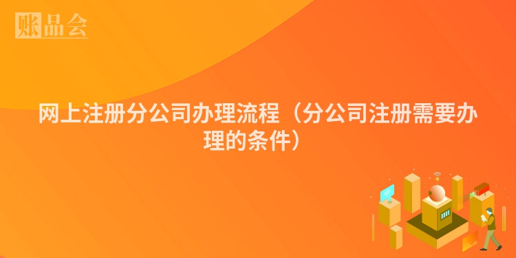 网上注册分公司办理流程（分公司注册需要办理的条件）