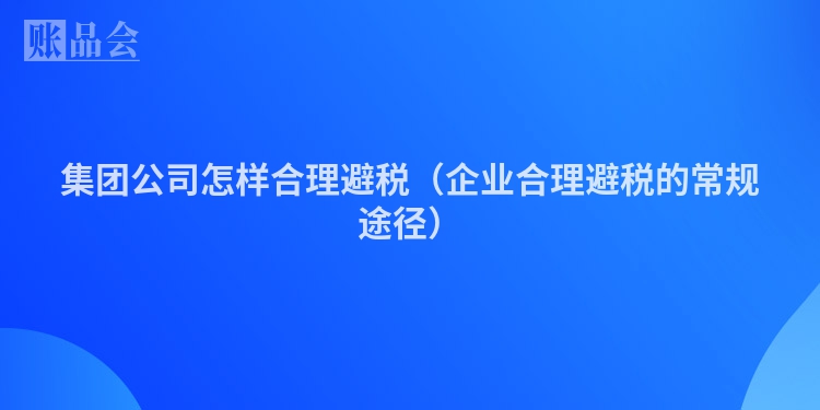 集团公司怎样合理避税（企业合理避税的常规途径）