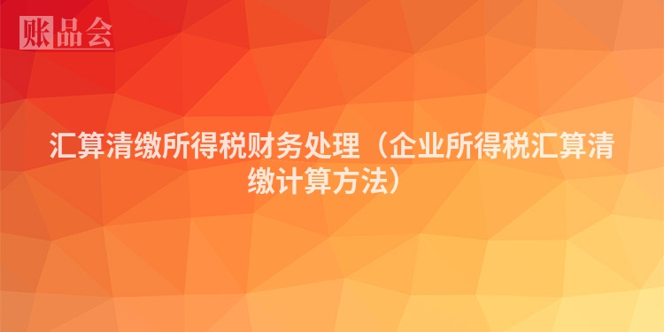 汇算清缴所得税财务处理（企业所得税汇算清缴计算方法）