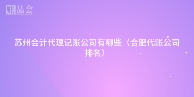 苏州会计代理记账公司有哪些（合肥代账公司排名）