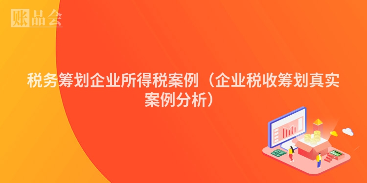 税务筹划企业所得税案例（企业税收筹划真实案例分析）