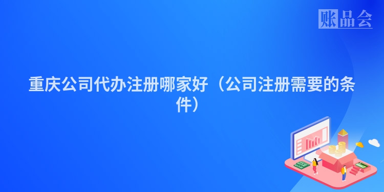 重庆公司代办注册哪家好（公司注册需要的条件）
