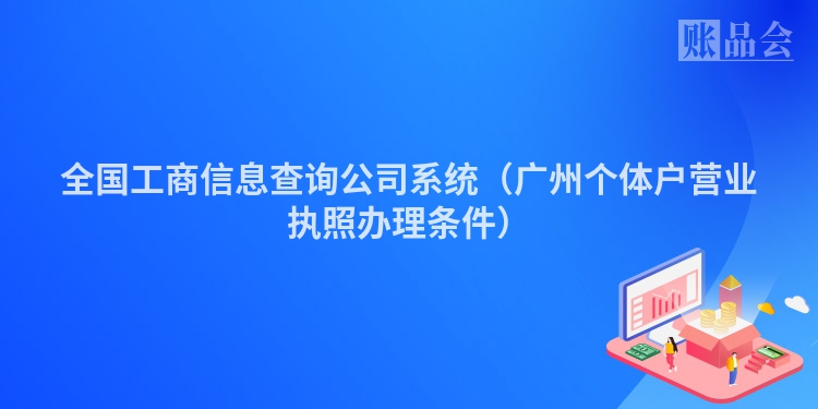 全国工商信息查询公司系统（广州个体户营业执照办理条件）