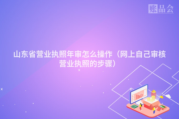 山东省营业执照年审怎么操作（网上自己审核营业执照的步骤）
