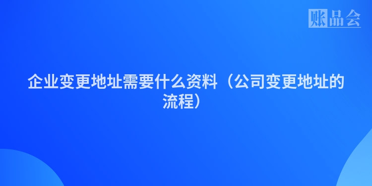 企业变更地址需要什么资料（公司变更地址的流程）