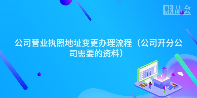 公司营业执照地址变更办理流程（公司开分公司需要的资料）