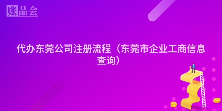 代办东莞公司注册流程（东莞市企业工商信息查询）