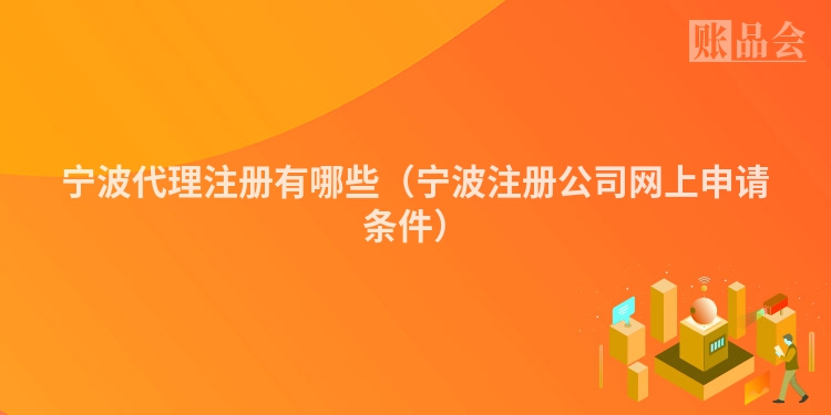 宁波代理注册有哪些（宁波注册公司网上申请条件）