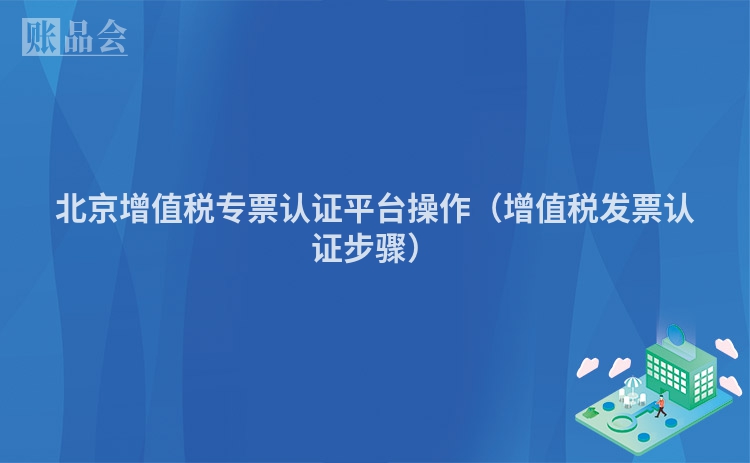 北京增值税专票认证平台操作（增值税发票认证步骤）