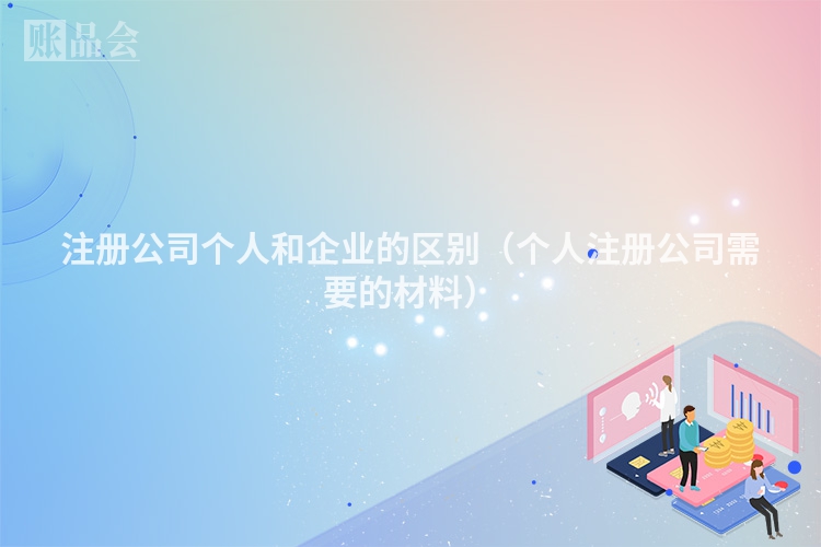 注册公司个人和企业的区别（个人注册公司需要的材料）