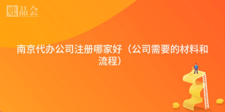 南京代办公司注册哪家好（公司需要的材料和流程）