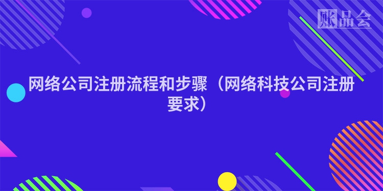 网络公司注册流程和步骤（网络科技公司注册要求）