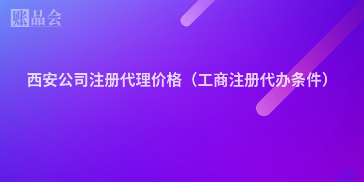 西安公司注册代理价格（工商注册代办条件）