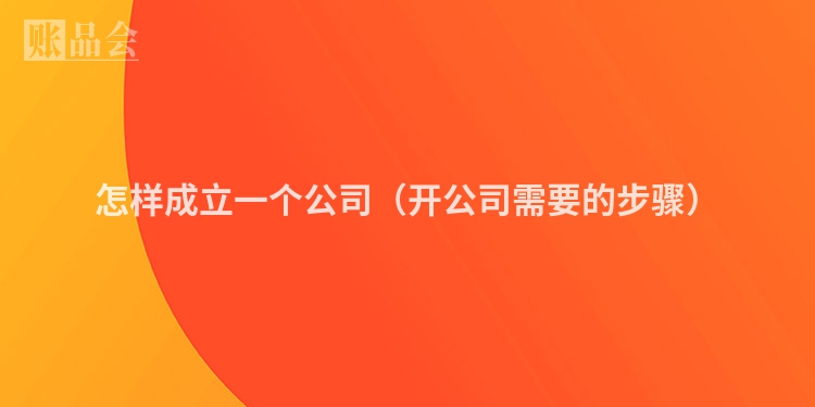 怎样成立一个公司（开公司需要的步骤）