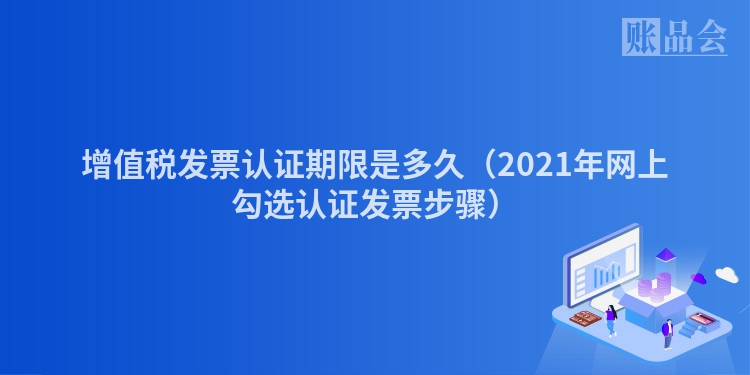 增值税发票认证期限是多久（2021年网上勾选认证发票步骤）