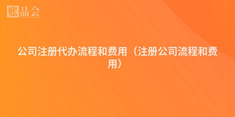 公司注册代办流程和费用(注册公司流程和费用)
