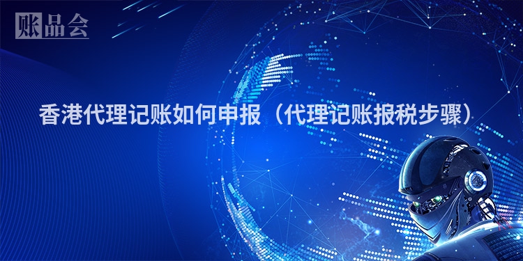 香港代理记账如何申报（代理记账报税步骤）