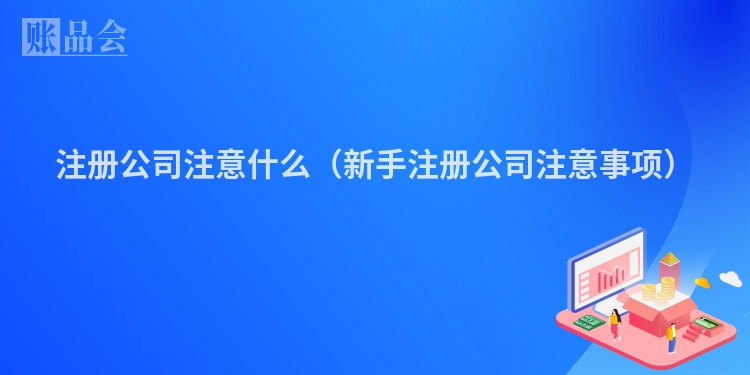 注册公司注意什么（新手注册公司注意事项）