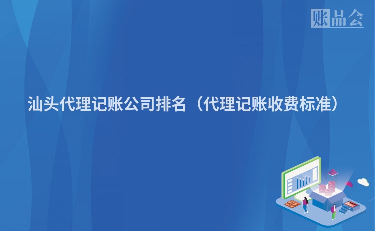 汕头代理记账公司排名（代理记账收费标准）