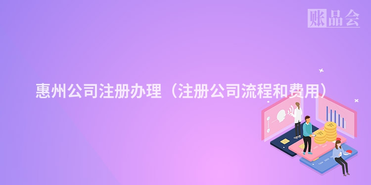 惠州公司注册办理（注册公司流程和费用）