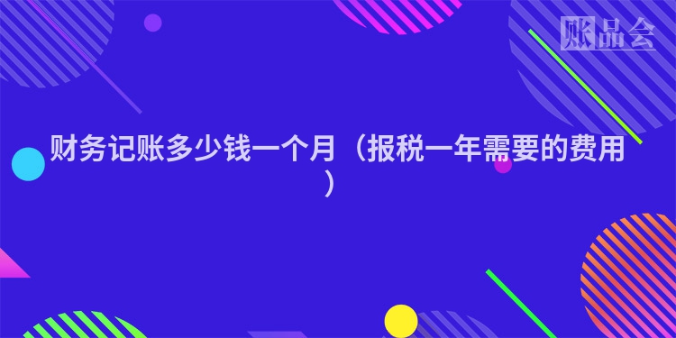 财务记账多少钱一个月（报税一年需要的费用）