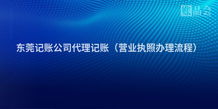 东莞记账公司代理记账（营业执照办理流程）
