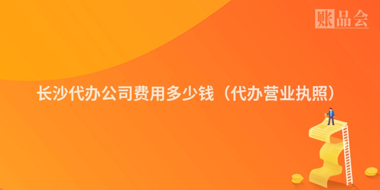 长沙代办公司费用多少钱（代办营业执照）
