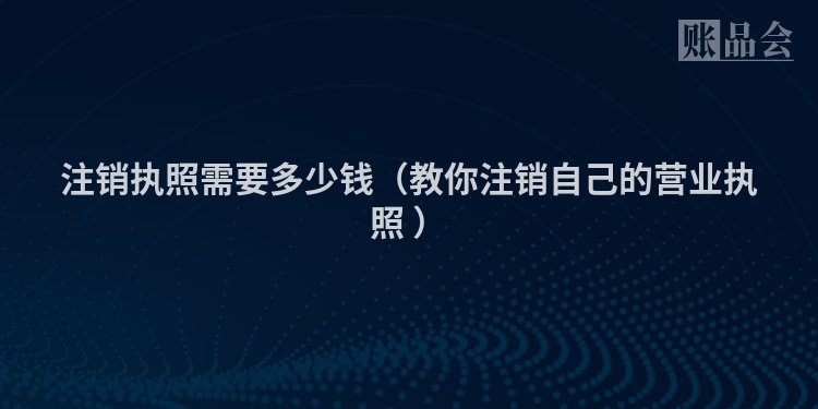 注销执照需要多少钱（教你注销自己的营业执照 ）